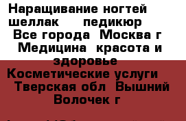 Наращивание ногтей 1000,шеллак 700,педикюр 600 - Все города, Москва г. Медицина, красота и здоровье » Косметические услуги   . Тверская обл.,Вышний Волочек г.